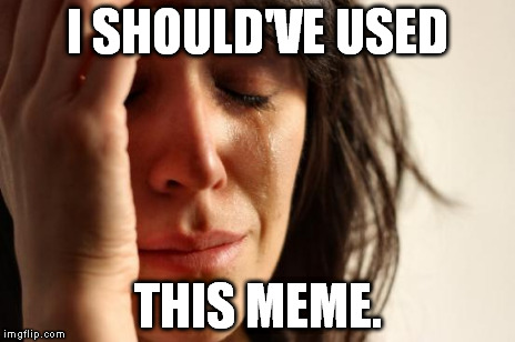 First World Problems Meme | I SHOULD'VE USED THIS MEME. | image tagged in memes,first world problems | made w/ Imgflip meme maker