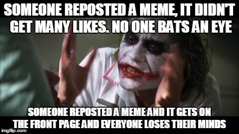 And everybody loses their minds | SOMEONE REPOSTED A MEME, IT DIDN'T GET MANY LIKES. NO ONE BATS AN EYE SOMEONE REPOSTED A MEME AND IT GETS ON THE FRONT PAGE AND EVERYONE LOS | image tagged in memes,and everybody loses their minds | made w/ Imgflip meme maker