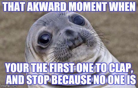 Awkward Moment Sealion | THAT AKWARD MOMENT WHEN YOUR THE FIRST ONE TO CLAP,  AND STOP BECAUSE NO ONE IS | image tagged in memes,awkward moment sealion | made w/ Imgflip meme maker