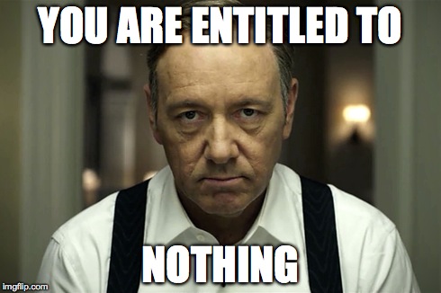 YOU ARE ENTITLED TO NOTHING | image tagged in underwood,frank,house,cards,entitled,nothing | made w/ Imgflip meme maker