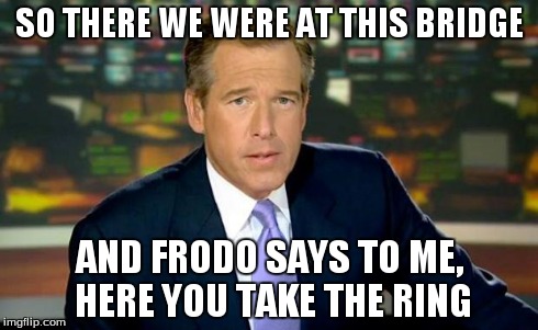 Brian Williams Was There Meme | SO THERE WE WERE AT THIS BRIDGE AND FRODO SAYS TO ME, HERE YOU TAKE THE RING | image tagged in memes,brian williams was there | made w/ Imgflip meme maker