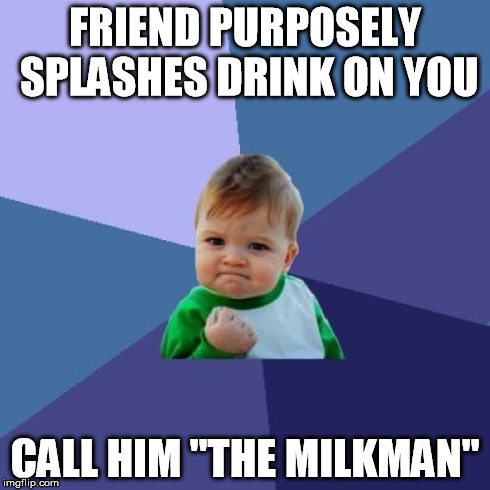 Success Kid Meme | FRIEND PURPOSELY SPLASHES DRINK ON YOU CALL HIM "THE MILKMAN" | image tagged in memes,success kid | made w/ Imgflip meme maker