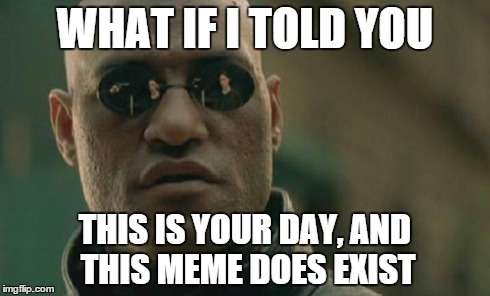Matrix Morpheus Meme | WHAT IF I TOLD YOU THIS IS YOUR DAY, AND THIS MEME DOES EXIST | image tagged in memes,matrix morpheus | made w/ Imgflip meme maker