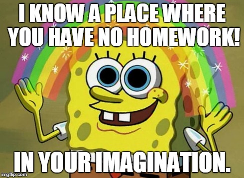 Imagination Spongebob | I KNOW A PLACE WHERE YOU HAVE NO HOMEWORK! IN YOUR IMAGINATION. | image tagged in memes,imagination spongebob | made w/ Imgflip meme maker