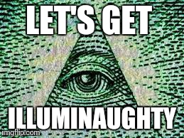 Illuminatizz Confirmeszzd | LET'S GET ILLUMINAUGHTY | image tagged in illuminatizz confirmeszzd | made w/ Imgflip meme maker