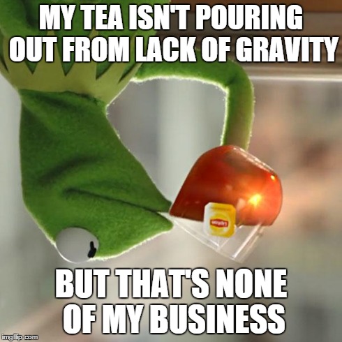 But That's None Of My Business Meme | MY TEA ISN'T POURING OUT FROM LACK OF GRAVITY BUT THAT'S NONE OF MY BUSINESS | image tagged in memes,but thats none of my business,kermit the frog | made w/ Imgflip meme maker