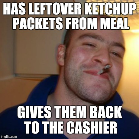 Good Guy Greg | HAS LEFTOVER KETCHUP PACKETS FROM MEAL GIVES THEM BACK TO THE CASHIER | image tagged in memes,good guy greg | made w/ Imgflip meme maker