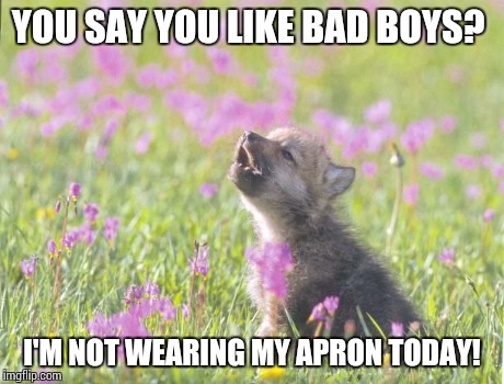 Baby Insanity Wolf | YOU SAY YOU LIKE BAD BOYS? I'M NOT WEARING MY APRON TODAY! | image tagged in memes,baby insanity wolf | made w/ Imgflip meme maker