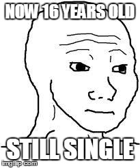 Feels | NOW 16 YEARS OLD STILL SINGLE | image tagged in feels | made w/ Imgflip meme maker
