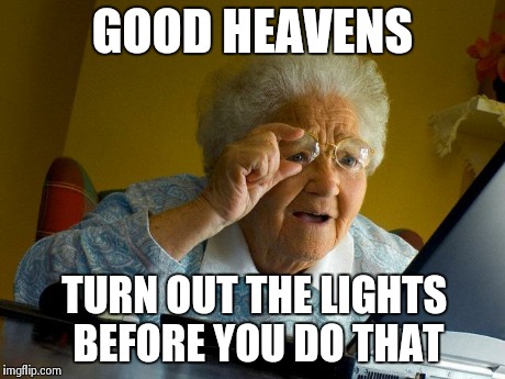 Grandma Finds The Internet Meme | GOOD HEAVENS TURN OUT THE LIGHTS BEFORE YOU DO THAT | image tagged in memes,grandma finds the internet | made w/ Imgflip meme maker