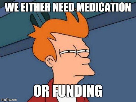 Futurama Fry | WE EITHER NEED MEDICATION OR FUNDING | image tagged in memes,futurama fry | made w/ Imgflip meme maker