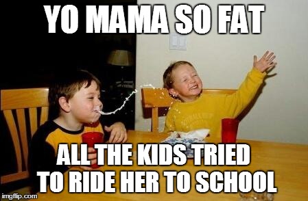 yo mama so fat | YO MAMA SO FAT ALL THE KIDS TRIED TO RIDE HER TO SCHOOL | image tagged in yo mama so fat | made w/ Imgflip meme maker