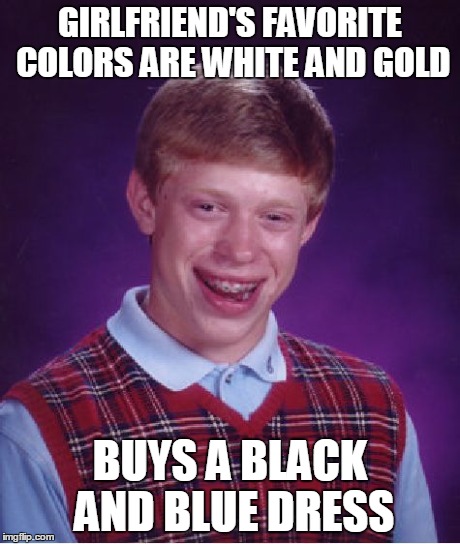 Bad Luck Brian | GIRLFRIEND'S FAVORITE COLORS ARE WHITE AND GOLD BUYS A BLACK AND BLUE DRESS | image tagged in memes,bad luck brian | made w/ Imgflip meme maker