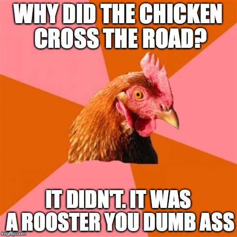 Anti Joke Chicken Meme | WHY DID THE CHICKEN CROSS THE ROAD? IT DIDN'T. IT WAS A ROOSTER YOU DUMB ASS | image tagged in memes,anti joke chicken | made w/ Imgflip meme maker