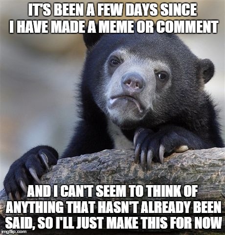 Confession Bear | IT'S BEEN A FEW DAYS SINCE I HAVE MADE A MEME OR COMMENT AND I CAN'T SEEM TO THINK OF ANYTHING THAT HASN'T ALREADY BEEN SAID, SO I'LL JUST M | image tagged in memes,confession bear | made w/ Imgflip meme maker