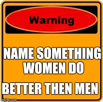 Name something women do better then men | NAME SOMETHING WOMEN DO BETTER THEN MEN | image tagged in memes,warning sign,women,men,too funny,funny meme | made w/ Imgflip meme maker