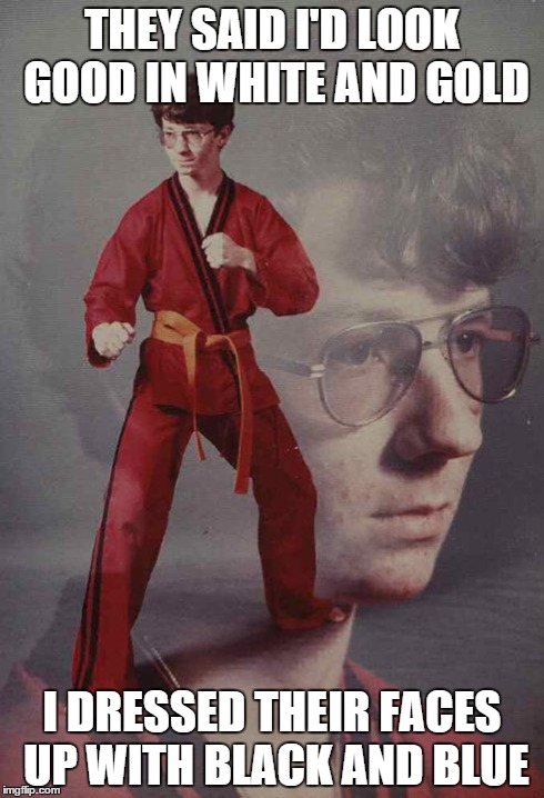 Karate Kyle | THEY SAID I'D LOOK GOOD IN WHITE AND GOLD I DRESSED THEIR FACES UP WITH BLACK AND BLUE | image tagged in memes,karate kyle | made w/ Imgflip meme maker