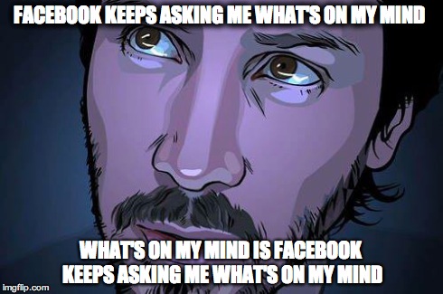 Thinking Keanu | FACEBOOK KEEPS ASKING ME WHAT'S ON MY MIND WHAT'S ON MY MIND IS FACEBOOK KEEPS ASKING ME WHAT'S ON MY MIND | image tagged in keanu reeves,facebook | made w/ Imgflip meme maker