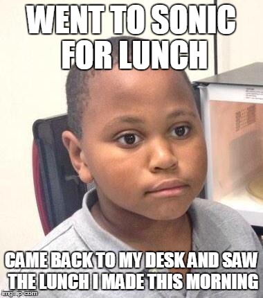 Minor Mistake Marvin Meme | WENT TO SONIC FOR LUNCH CAME BACK TO MY DESK AND SAW THE LUNCH I MADE THIS MORNING | image tagged in memes,minor mistake marvin,AdviceAnimals | made w/ Imgflip meme maker