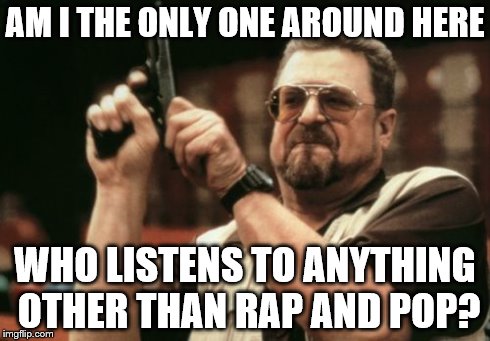 Am I The Only One Around Here Meme | AM I THE ONLY ONE AROUND HERE WHO LISTENS TO ANYTHING OTHER THAN RAP AND POP? | image tagged in memes,am i the only one around here | made w/ Imgflip meme maker