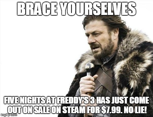Brace Yourselves X is Coming | BRACE YOURSELVES FIVE NIGHTS AT FREDDY'S 3 HAS JUST COME OUT ON SALE ON STEAM FOR $7.99. NO LIE! | image tagged in memes,brace yourselves x is coming | made w/ Imgflip meme maker