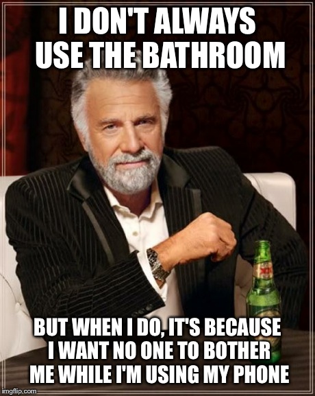 The Most Interesting Man In The World | I DON'T ALWAYS USE THE BATHROOM BUT WHEN I DO, IT'S BECAUSE I WANT NO ONE TO BOTHER ME WHILE I'M USING MY PHONE | image tagged in memes,the most interesting man in the world | made w/ Imgflip meme maker