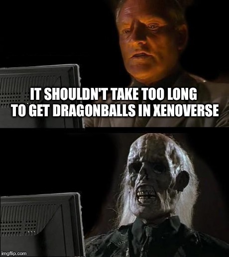 I'll Just Wait Here Meme | IT SHOULDN'T TAKE TOO LONG TO GET DRAGONBALLS IN XENOVERSE | image tagged in memes,ill just wait here | made w/ Imgflip meme maker