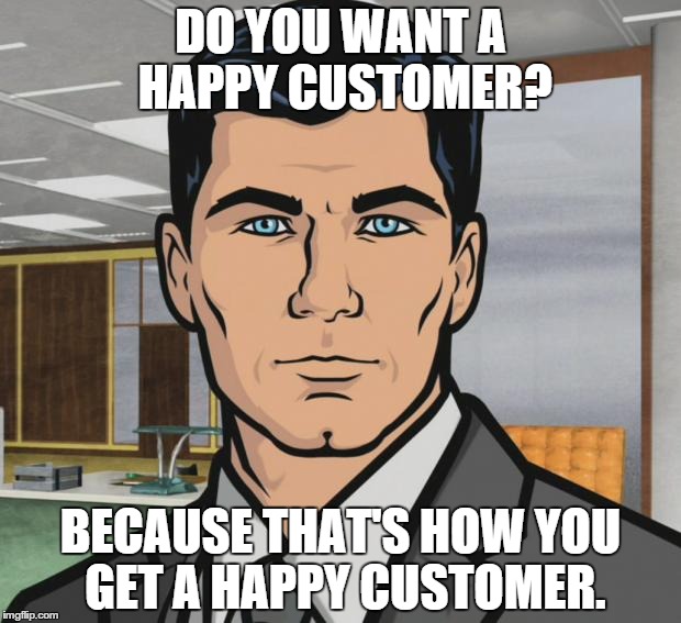Archer Meme | DO YOU WANT A HAPPY CUSTOMER? BECAUSE THAT'S HOW YOU GET A HAPPY CUSTOMER. | image tagged in memes,archer | made w/ Imgflip meme maker