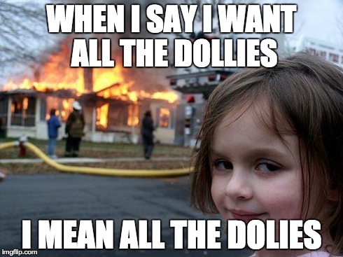 Disaster Girl | WHEN I SAY I WANT ALL THE DOLLIES I MEAN ALL THE DOLIES | image tagged in memes,disaster girl | made w/ Imgflip meme maker