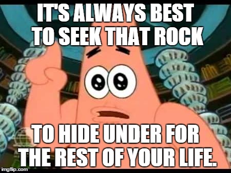 Speaking of which, I need to just get back to doing that. | IT'S ALWAYS BEST TO SEEK THAT ROCK TO HIDE UNDER FOR THE REST OF YOUR LIFE. | image tagged in memes,patrick says | made w/ Imgflip meme maker