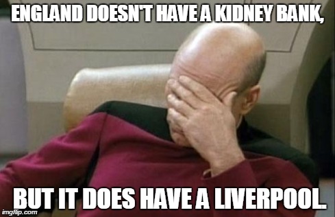Captain Picard Facepalm Meme | ENGLAND DOESN'T HAVE A KIDNEY BANK, BUT IT DOES HAVE A LIVERPOOL. | image tagged in memes,captain picard facepalm | made w/ Imgflip meme maker
