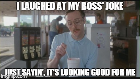 somehow | I LAUGHED AT MY BOSS' JOKE JUST SAYIN', IT'S LOOKING GOOD FOR ME | image tagged in so i guess you can say things are getting pretty serious,memes | made w/ Imgflip meme maker