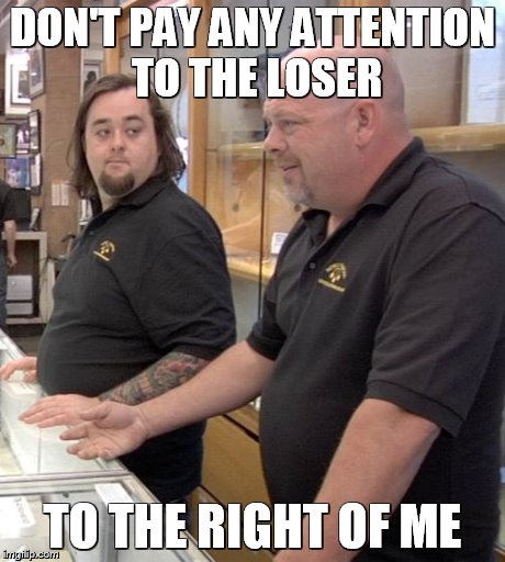 pawn stars rebuttal | DON'T PAY ANY ATTENTION TO THE LOSER TO THE RIGHT OF ME | image tagged in pawn stars rebuttal | made w/ Imgflip meme maker