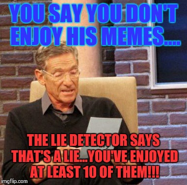 Maury Lie Detector Meme | YOU SAY YOU DON'T ENJOY HIS MEMES.... THE LIE DETECTOR SAYS THAT'S A LIE...YOU'VE ENJOYED AT LEAST 10 OF THEM!!! | image tagged in memes,maury lie detector | made w/ Imgflip meme maker