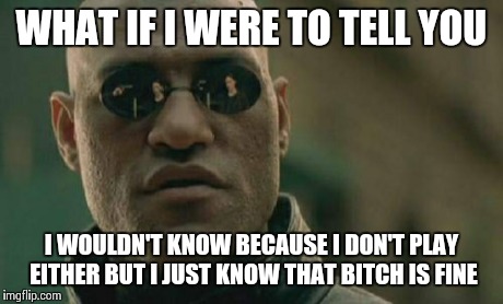 Matrix Morpheus Meme | WHAT IF I WERE TO TELL YOU I WOULDN'T KNOW BECAUSE I DON'T PLAY EITHER BUT I JUST KNOW THAT B**CH IS FINE | image tagged in memes,matrix morpheus | made w/ Imgflip meme maker