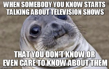 Awkward Moment Sealion | WHEN SOMEBODY YOU KNOW STARTS TALKING ABOUT TELEVISION SHOWS THAT YOU DON'T KNOW OR EVEN CARE TO KNOW ABOUT THEM | image tagged in memes,awkward moment sealion | made w/ Imgflip meme maker