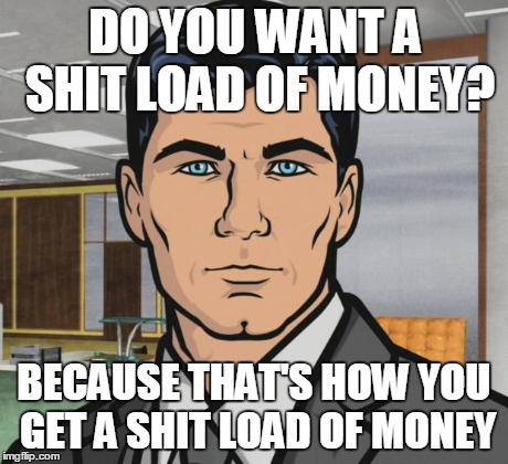 Archer | DO YOU WANT A SHIT LOAD OF MONEY? BECAUSE THAT'S HOW YOU GET A SHIT LOAD OF MONEY | image tagged in memes,archer,AdviceAnimals | made w/ Imgflip meme maker