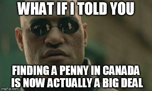 Matrix Morpheus Meme | WHAT IF I TOLD YOU FINDING A PENNY IN CANADA IS NOW ACTUALLY A BIG DEAL | image tagged in memes,matrix morpheus | made w/ Imgflip meme maker
