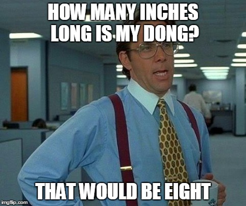 That Would Be Great | HOW MANY INCHES LONG IS MY DONG? THAT WOULD BE EIGHT | image tagged in memes,that would be great | made w/ Imgflip meme maker