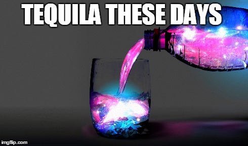 TEQUILA THESE DAYS | image tagged in tequila | made w/ Imgflip meme maker
