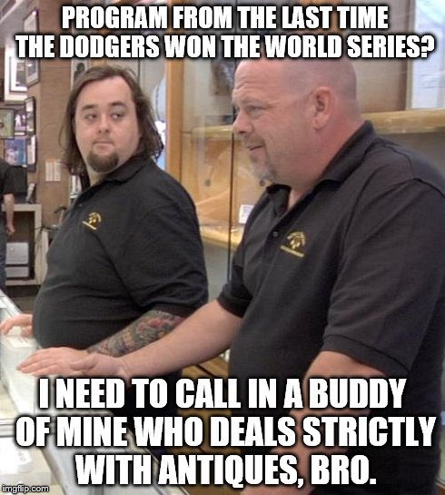 pawn stars rebuttal | PROGRAM FROM THE LAST TIME THE DODGERS WON THE WORLD SERIES? I NEED TO CALL IN A BUDDY OF MINE WHO DEALS STRICTLY WITH ANTIQUES, BRO. | image tagged in pawn stars rebuttal | made w/ Imgflip meme maker
