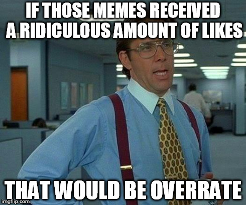 That Would Be Great Meme | IF THOSE MEMES RECEIVED A RIDICULOUS AMOUNT OF LIKES THAT WOULD BE OVERRATE | image tagged in memes,that would be great | made w/ Imgflip meme maker