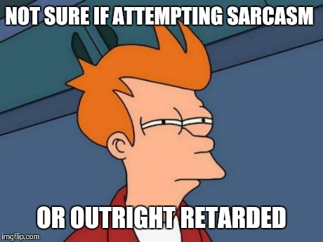 Futurama Fry | NOT SURE IF ATTEMPTING SARCASM OR OUTRIGHT RETARDED | image tagged in memes,futurama fry | made w/ Imgflip meme maker