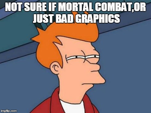 NOT SURE IF MORTAL COMBAT,OR JUST BAD GRAPHICS | image tagged in memes,futurama fry | made w/ Imgflip meme maker