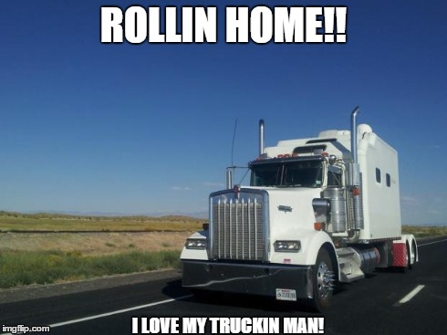 18 wheeler | ROLLIN HOME!! I LOVE MY TRUCKIN MAN! | image tagged in 18 wheeler | made w/ Imgflip meme maker