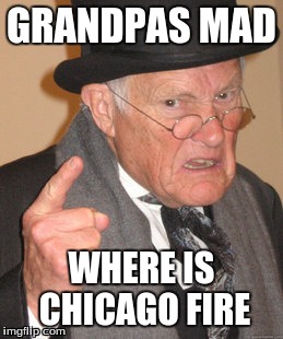 Back In My Day | GRANDPAS MAD WHERE IS CHICAGO FIRE | image tagged in memes,back in my day | made w/ Imgflip meme maker