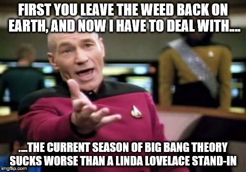 Picard Wtf | FIRST YOU LEAVE THE WEED BACK ON EARTH, AND NOW I HAVE TO DEAL WITH.... ....THE CURRENT SEASON OF BIG BANG THEORY SUCKS WORSE THAN A LINDA L | image tagged in memes,picard wtf | made w/ Imgflip meme maker