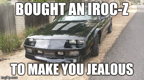 BOUGHT AN IROC-Z TO MAKE YOU JEALOUS | made w/ Imgflip meme maker