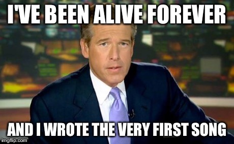 Brian Williams Was There Meme | I'VE BEEN ALIVE FOREVER AND I WROTE THE VERY FIRST SONG | image tagged in memes,brian williams was there | made w/ Imgflip meme maker