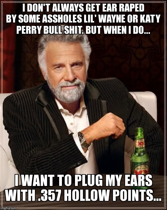 The Most Interesting Man In The World Meme | I DON'T ALWAYS GET EAR **PED BY SOME ASSHOLES LIL' WAYNE OR KATY PERRY BULL SHIT. BUT WHEN I DO... I WANT TO PLUG MY EARS WITH .357 HOLLOW P | image tagged in memes,the most interesting man in the world | made w/ Imgflip meme maker